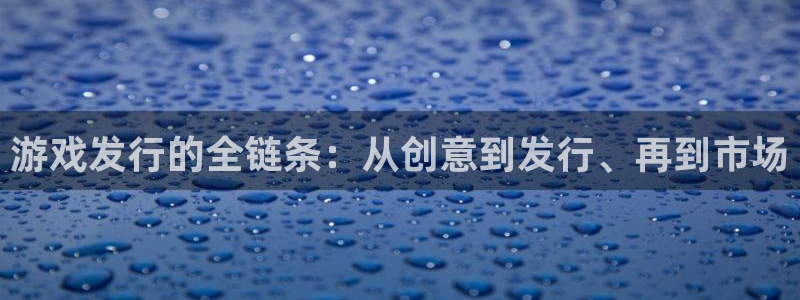 杏耀官网分分彩：游戏发行的全链条：从创意到发行、再到市场