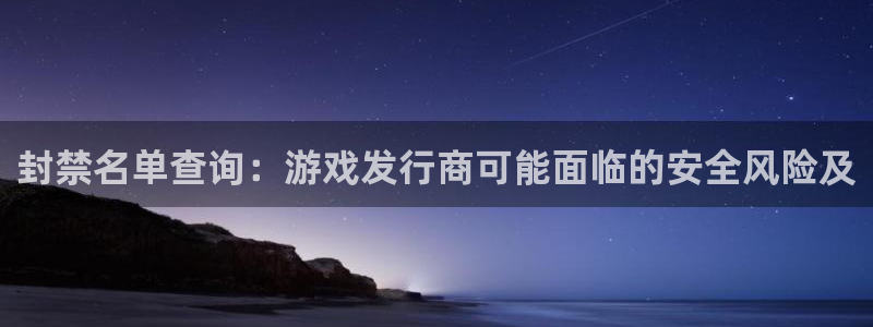 杏耀官网注册地址查询：封禁名单查询：游戏发行商可能面临的安全风险及