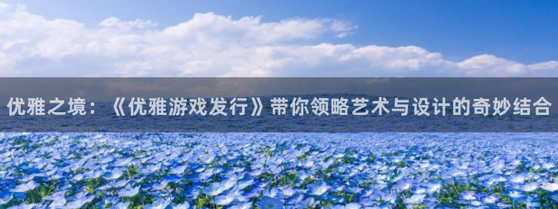 杏耀官网代理开号怎么开：优雅之境：《优雅游戏发行》带你领略艺术与设计的奇妙结合